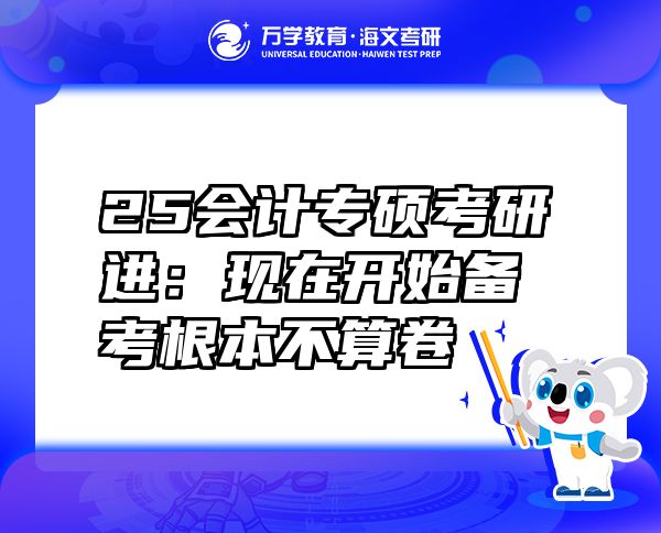 25會計專碩考研進(jìn)：現(xiàn)在開始備考根本不算卷