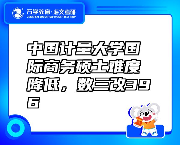 中國計量大學(xué)國際商務(wù)碩士難度降低，數(shù)三改396