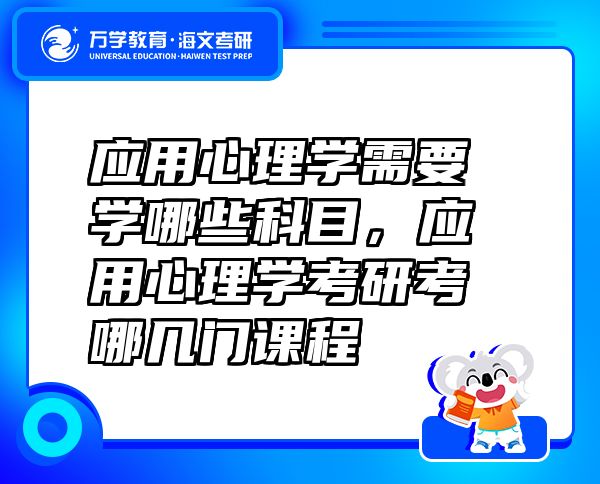 應(yīng)用心理學(xué)需要學(xué)哪些科目，應(yīng)用心理學(xué)考研考哪幾門課程