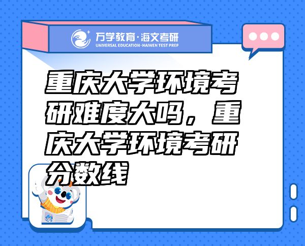 重慶大學(xué)環(huán)境考研難度大嗎，重慶大學(xué)環(huán)境考研分?jǐn)?shù)線