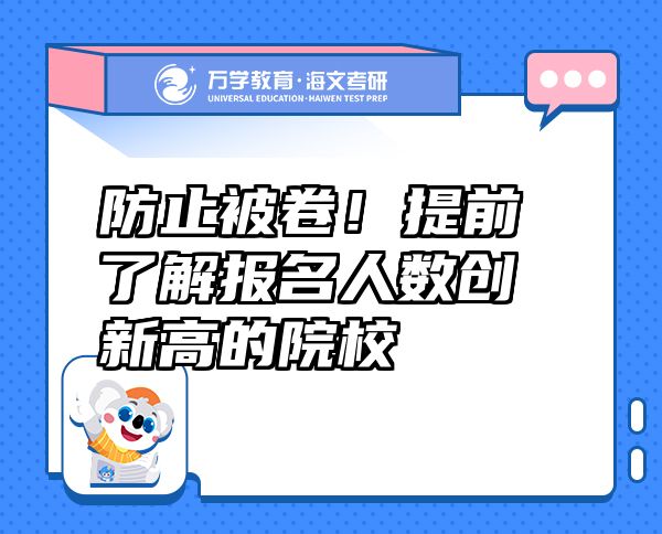 防止被卷！提前了解報(bào)名人數(shù)創(chuàng)新高的院校