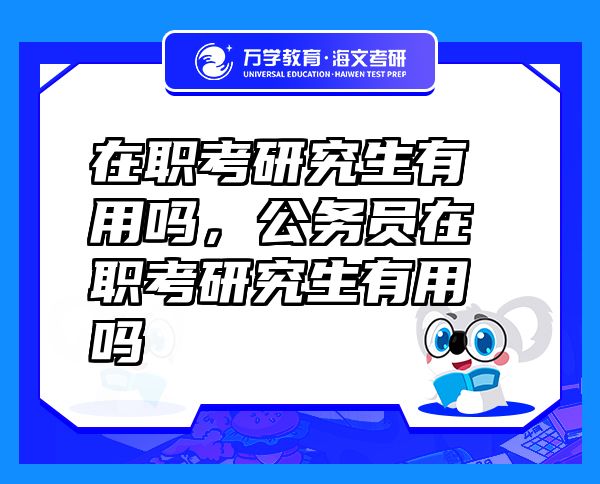 在職考研究生有用嗎，公務(wù)員在職考研究生有用嗎