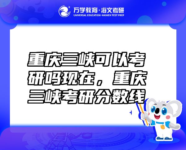 重慶三峽可以考研嗎現(xiàn)在，重慶三峽考研分?jǐn)?shù)線