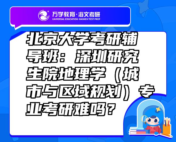 北京大學考研輔導班：深圳研究生院地理學（城市與區(qū)域規(guī)劃）專業(yè)考研難嗎？