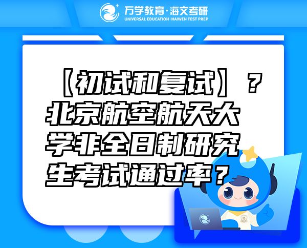 【初試和復試】？北京航空航天大學非全日制研究生考試通過率？