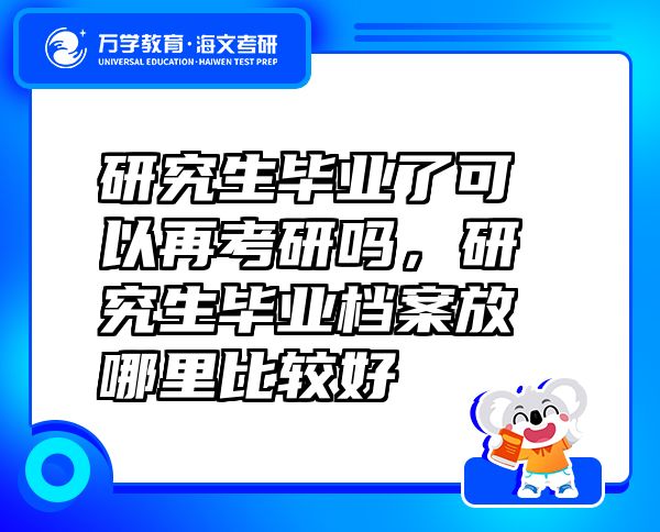 研究生畢業(yè)了可以再考研嗎，研究生畢業(yè)檔案放哪里比較好