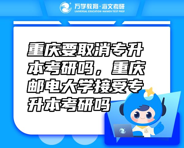 重慶要取消專升本考研嗎，重慶郵電大學(xué)接受專升本考研嗎
