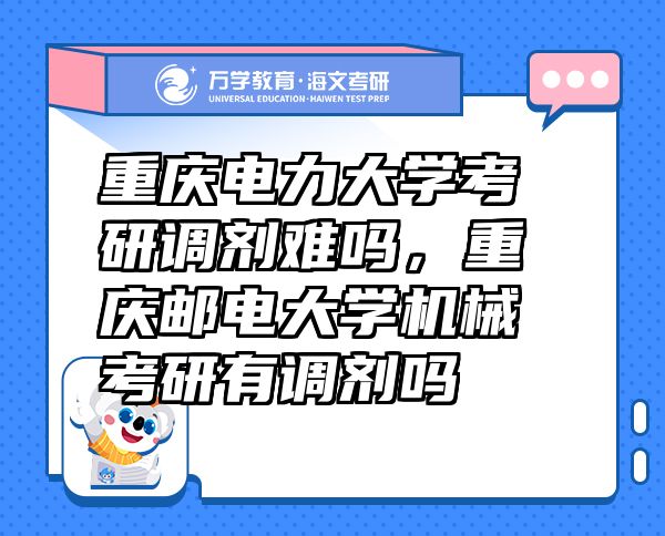 重慶電力大學考研調劑難嗎，重慶郵電大學機械考研有調劑嗎