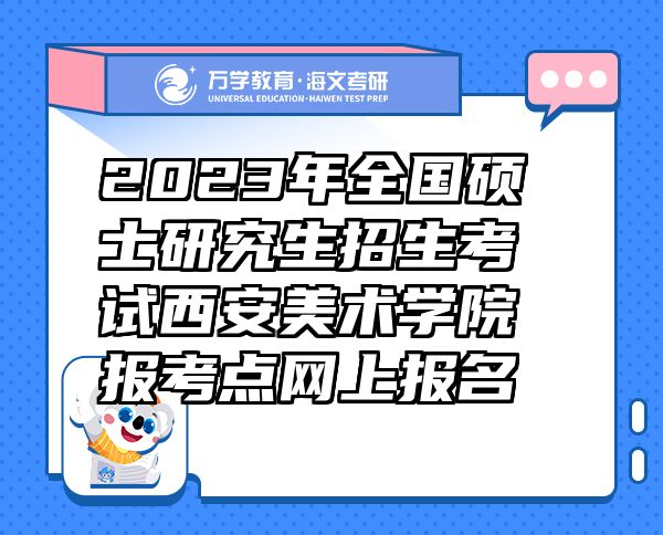 2023年全國碩士研究生招生考試西安美術(shù)學(xué)院報(bào)考點(diǎn)網(wǎng)上報(bào)名