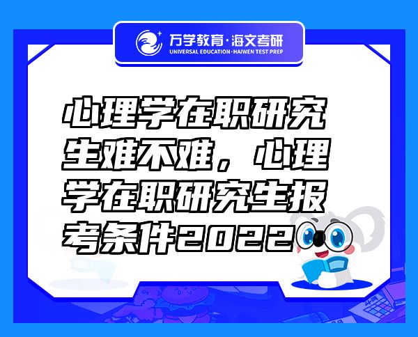 心理學(xué)在職研究生難不難，心理學(xué)在職研究生報考條件2022