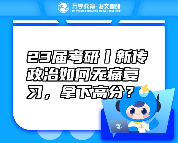 23屆考研丨新傳政治如何無(wú)痛復(fù)習(xí)，拿下高分？