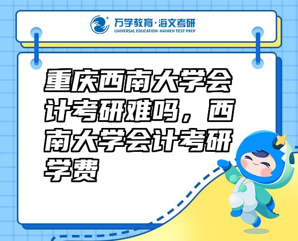 重慶西南大學(xué)會(huì)計(jì)考研難嗎，西南大學(xué)會(huì)計(jì)考研學(xué)費(fèi)