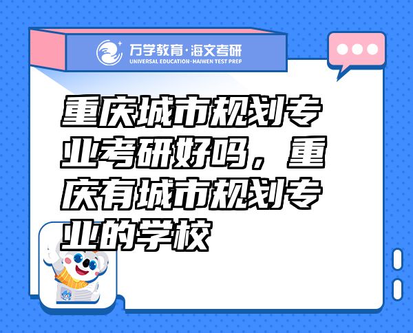 重慶城市規(guī)劃專業(yè)考研好嗎，重慶有城市規(guī)劃專業(yè)的學(xué)校