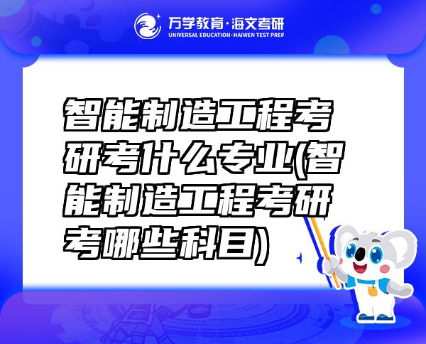 智能制造工程考研考什么專(zhuān)業(yè)(智能制造工程考研考哪些科目)