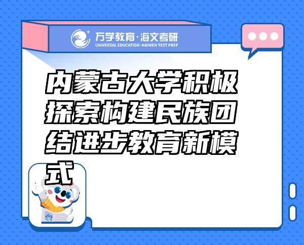 內(nèi)蒙古大學(xué)積極探索構(gòu)建民族團(tuán)結(jié)進(jìn)步教育新模式