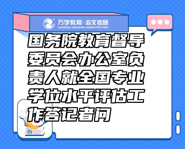 國務(wù)院教育督導(dǎo)委員會辦公室負(fù)責(zé)人就全國專業(yè)學(xué)位水平評估工作答記者問
