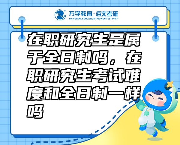 在職研究生是屬于全日制嗎，在職研究生考試難度和全日制一樣嗎