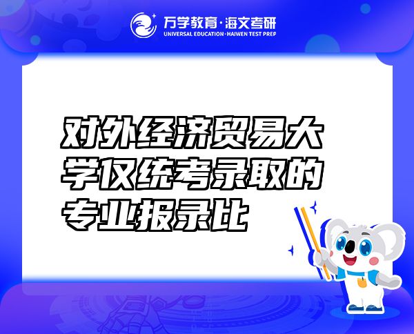 對(duì)外經(jīng)濟(jì)貿(mào)易大學(xué)僅統(tǒng)考錄取的專(zhuān)業(yè)報(bào)錄比