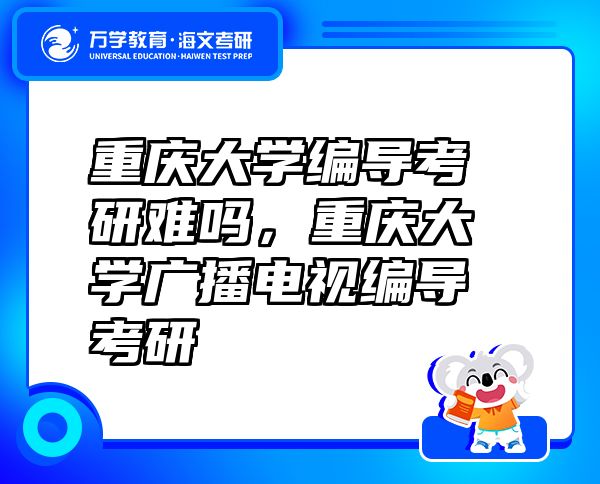 重慶大學(xué)編導(dǎo)考研難嗎，重慶大學(xué)廣播電視編導(dǎo)考研