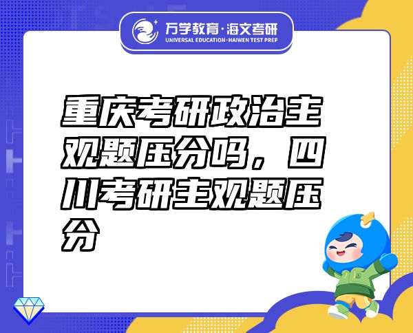 重慶考研政治主觀題壓分嗎，四川考研主觀題壓分