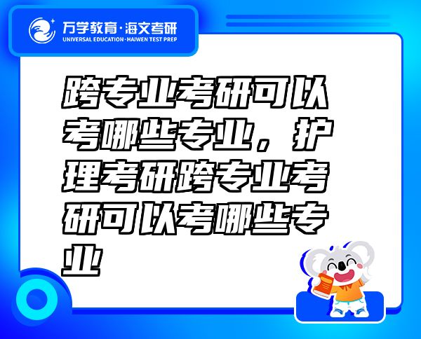 跨專業(yè)考研可以考哪些專業(yè)，護(hù)理考研跨專業(yè)考研可以考哪些專業(yè)