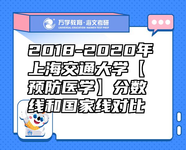 2018-2020年上海交通大學(xué)【預(yù)防醫(yī)學(xué)】分?jǐn)?shù)線和國家線對(duì)比
