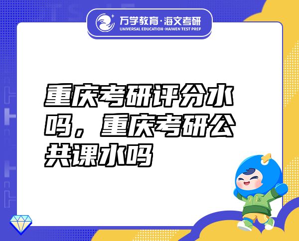 重慶考研評(píng)分水嗎，重慶考研公共課水嗎