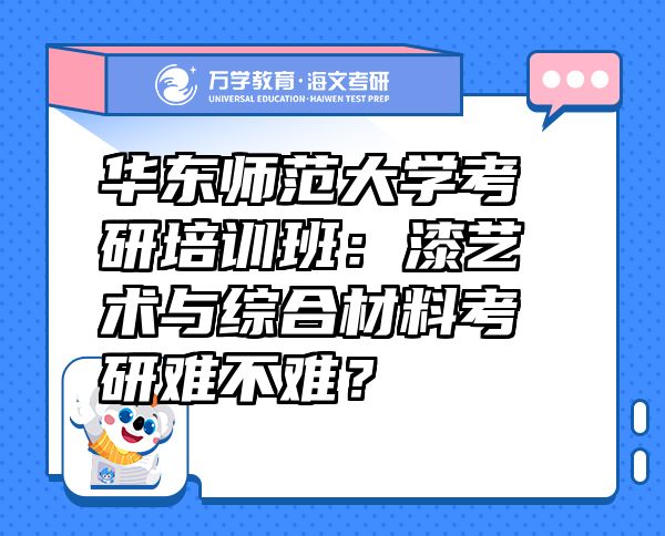 華東師范大學(xué)考研培訓(xùn)班：漆藝術(shù)與綜合材料考研難不難？
