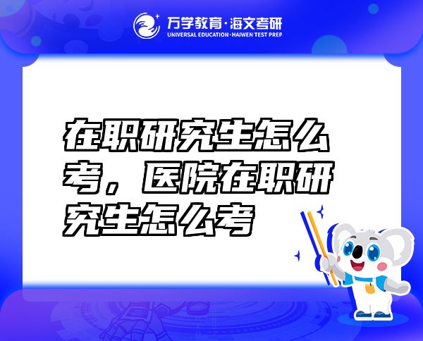 在職研究生怎么考，醫(yī)院在職研究生怎么考