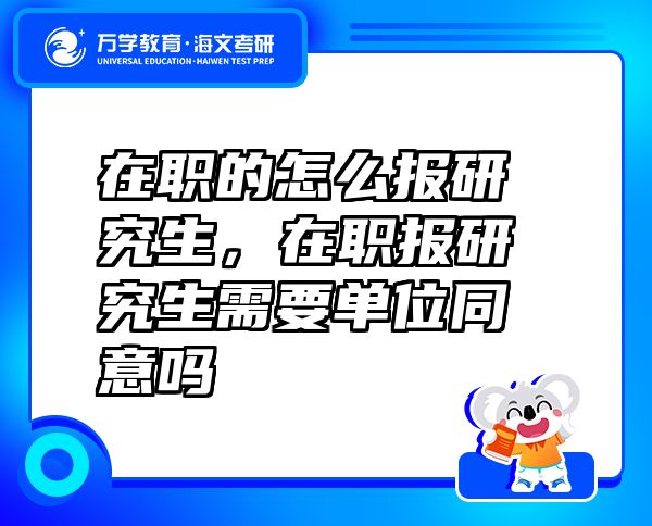在職的怎么報(bào)研究生，在職報(bào)研究生需要單位同意嗎