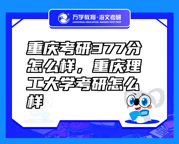重慶考研377分怎么樣，重慶理工大學(xué)考研怎么樣