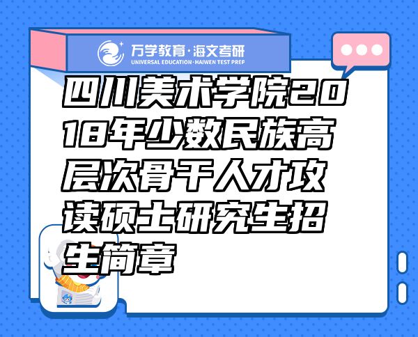 四川美術(shù)學(xué)院2018年少數(shù)民族高層次骨干人才攻讀碩士研究生招生簡章