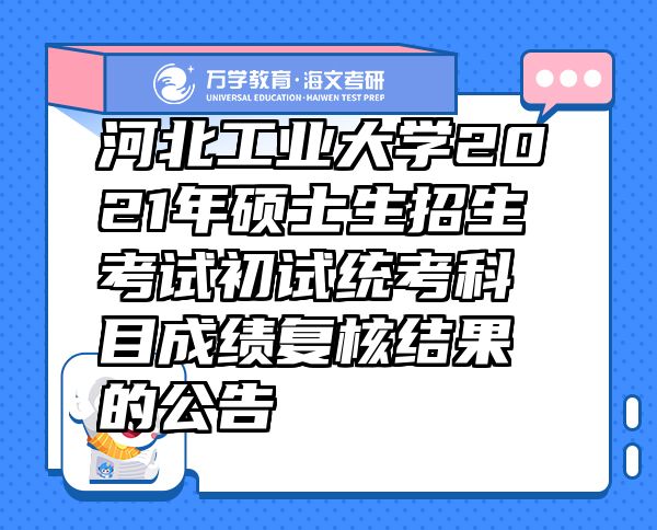 河北工業(yè)大學(xué)2021年碩士生招生考試初試統(tǒng)考科目成績復(fù)核結(jié)果的公告
