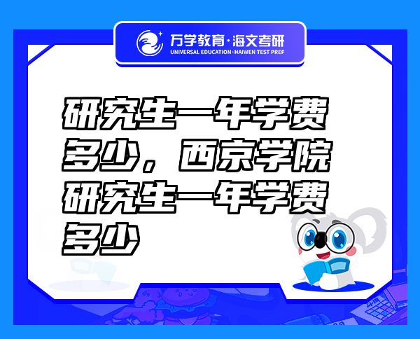 研究生一年學(xué)費(fèi)多少，西京學(xué)院研究生一年學(xué)費(fèi)多少