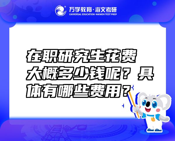 在職研究生花費(fèi)大概多少錢呢？具體有哪些費(fèi)用？