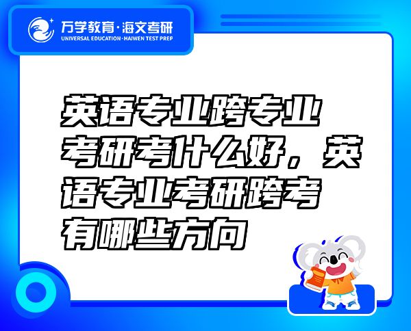 英語專業(yè)跨專業(yè)考研考什么好，英語專業(yè)考研跨考有哪些方向