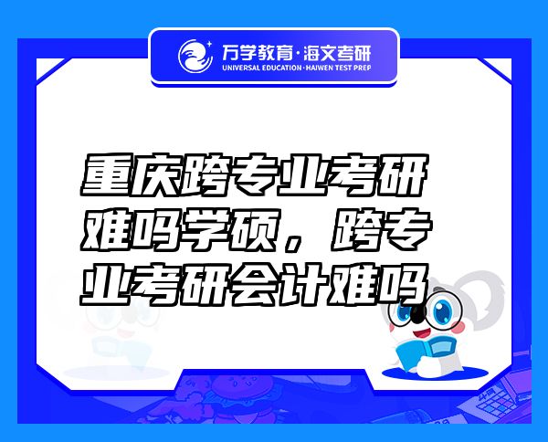 重慶跨專業(yè)考研難嗎學(xué)碩，跨專業(yè)考研會計難嗎