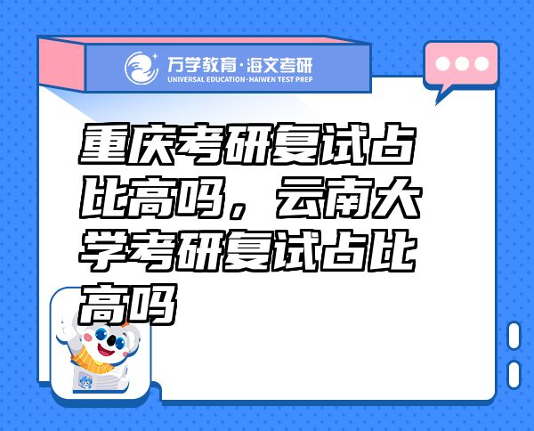 重慶考研復試占比高嗎，云南大學考研復試占比高嗎