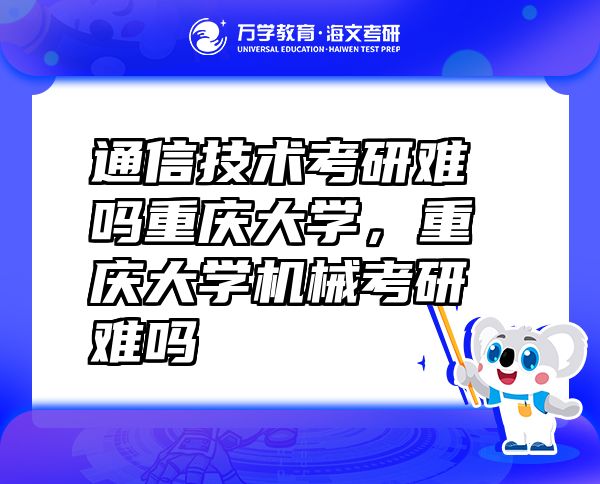 通信技術考研難嗎重慶大學，重慶大學機械考研難嗎