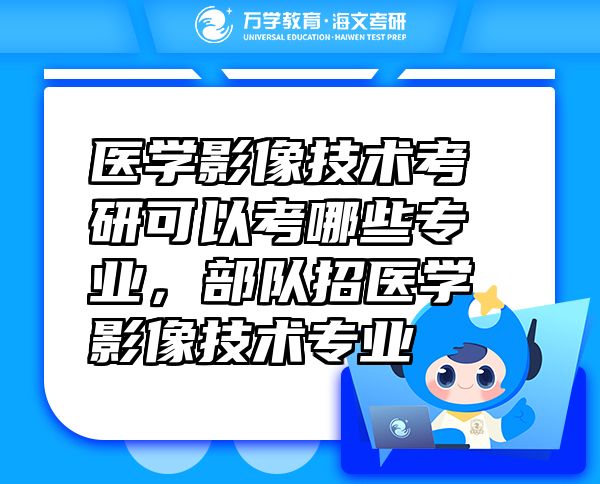 醫(yī)學(xué)影像技術(shù)考研可以考哪些專業(yè)，部隊(duì)招醫(yī)學(xué)影像技術(shù)專業(yè)