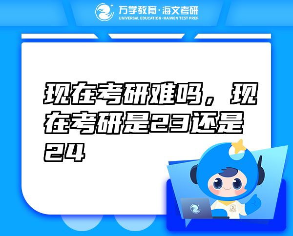現(xiàn)在考研難嗎，現(xiàn)在考研是23還是24