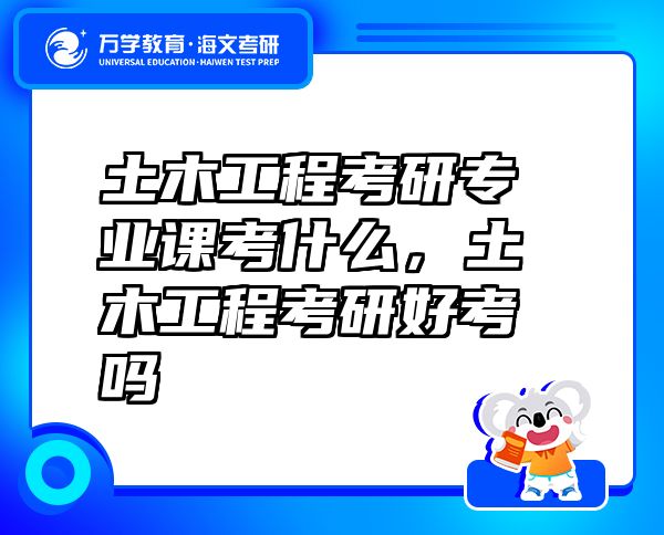 土木工程考研專業(yè)課考什么，土木工程考研好考嗎