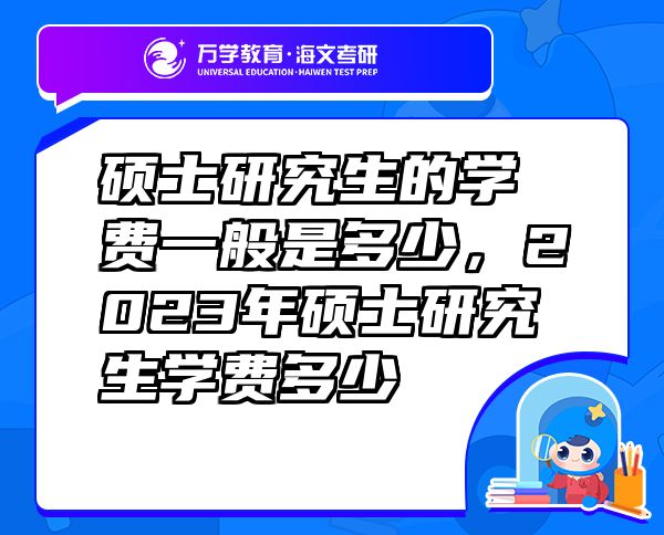 碩士研究生的學(xué)費一般是多少，2023年碩士研究生學(xué)費多少