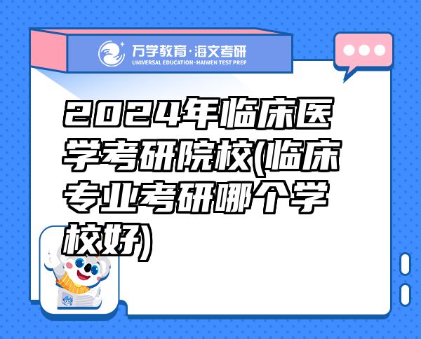 2024年臨床醫(yī)學(xué)考研院校(臨床專業(yè)考研哪個學(xué)校好)
