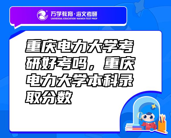 重慶電力大學考研好考嗎，重慶電力大學本科錄取分數(shù)