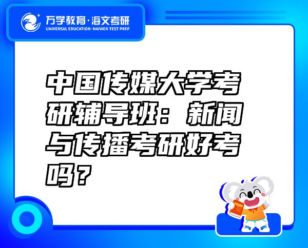 中國傳媒大學(xué)考研輔導(dǎo)班：新聞與傳播考研好考嗎？