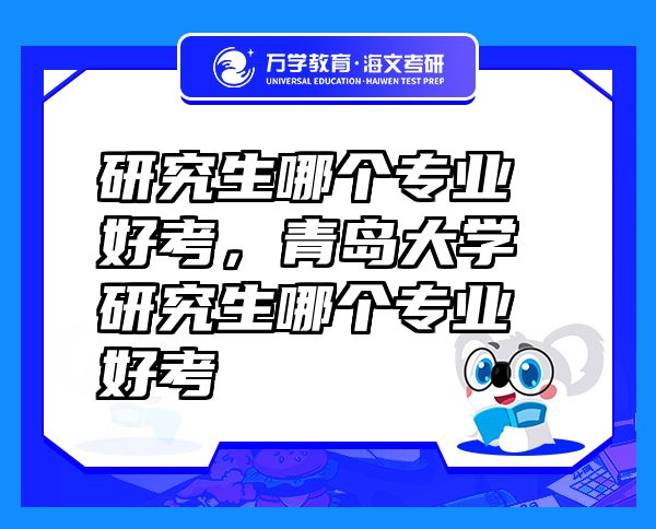 研究生哪個(gè)專業(yè)好考，青島大學(xué)研究生哪個(gè)專業(yè)好考