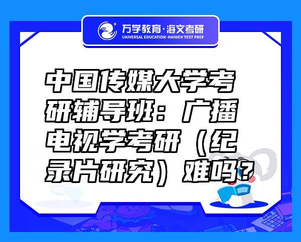 中國傳媒大學(xué)考研輔導(dǎo)班：廣播電視學(xué)考研（紀(jì)錄片研究）難嗎？