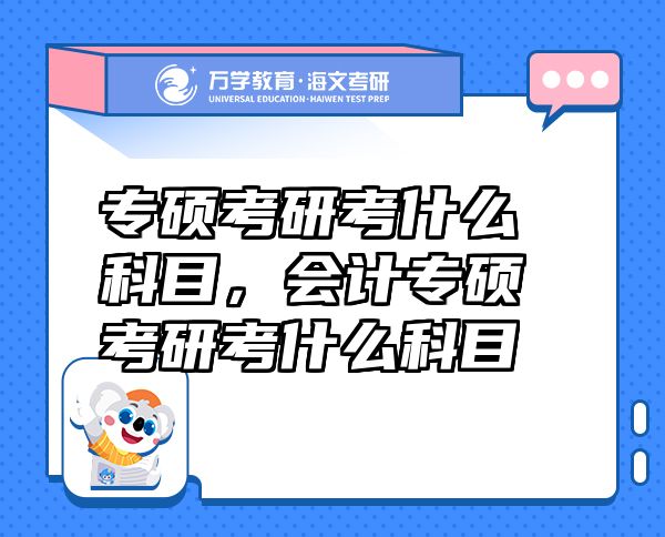 專碩考研考什么科目，會計專碩考研考什么科目