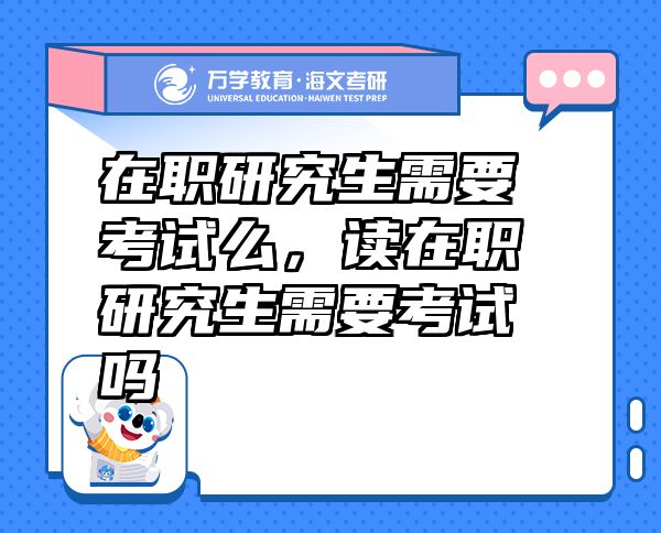 在職研究生需要考試么，讀在職研究生需要考試嗎